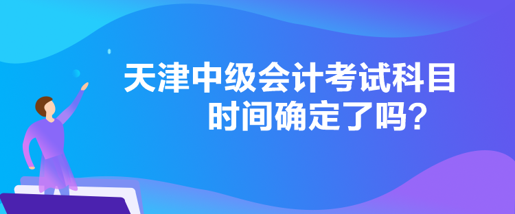 天津中級(jí)會(huì)計(jì)考試科目時(shí)間確定了嗎？