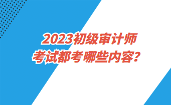 2023初級審計師考試都考哪些內(nèi)容？