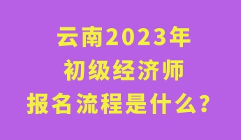 云南2023年初級經(jīng)濟(jì)師報(bào)名流程是什么？