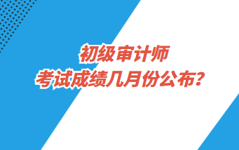 初級審計師考試成績幾月份公布？