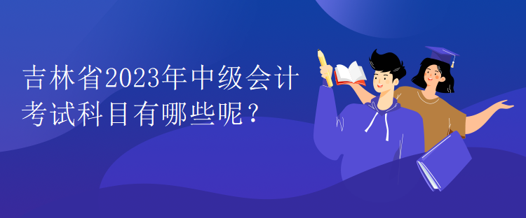 吉林省2023年中級會計考試科目有哪些呢？