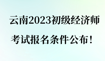 云南2023初級經(jīng)濟師考試報名條件公布！