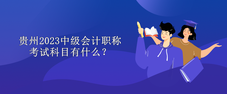 貴州2023中級會計職稱考試科目有什么？