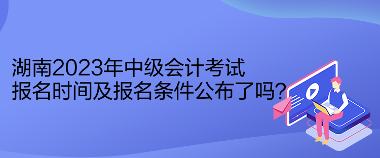 湖南2023年中級(jí)會(huì)計(jì)考試報(bào)名時(shí)間及報(bào)名條件公布了嗎？