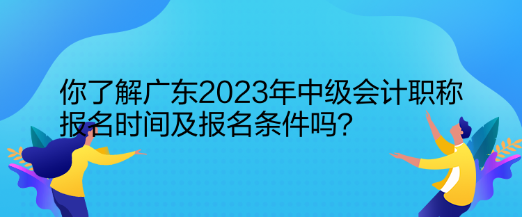 你了解廣東2023年中級(jí)會(huì)計(jì)職稱報(bào)名時(shí)間及報(bào)名條件嗎？  