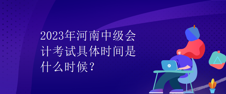 2023年河南中級會計(jì)考試具體時(shí)間是什么時(shí)候？