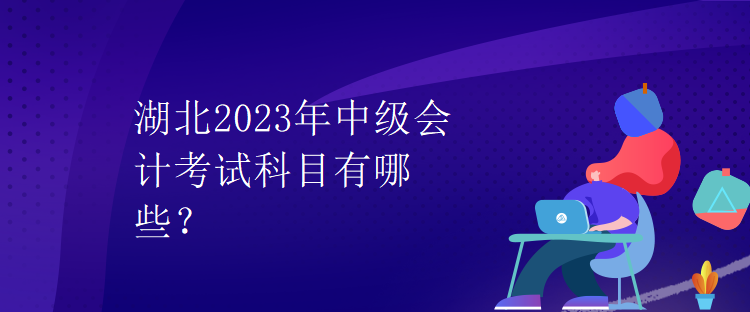 湖北2023年中級會計考試科目有哪些？