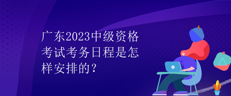 廣東2023中級(jí)資格考試考務(wù)日程是怎樣安排的？