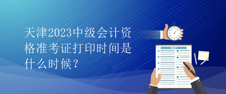 天津2023中級會計資格準(zhǔn)考證打印時間是什么時候？