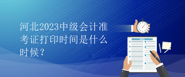 河北2023中級(jí)會(huì)計(jì)準(zhǔn)考證打印時(shí)間是什么時(shí)候？