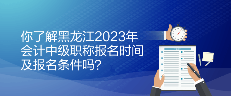 你了解黑龍江2023年會(huì)計(jì)中級(jí)職稱報(bào)名時(shí)間及報(bào)名條件嗎？