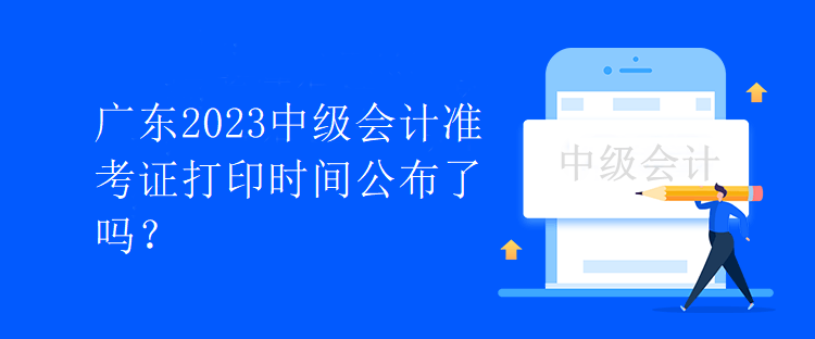 廣東2023中級(jí)會(huì)計(jì)準(zhǔn)考證打印時(shí)間公布了嗎？