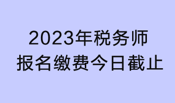 2023年稅務(wù)師考試報(bào)名繳費(fèi)今日截止