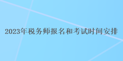 2023年稅務(wù)師報(bào)名和考試時(shí)間