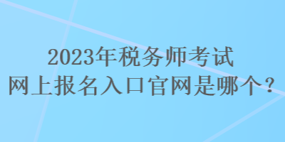 2023年稅務(wù)師考試網(wǎng)上報(bào)名入口官網(wǎng)是哪個(gè)？