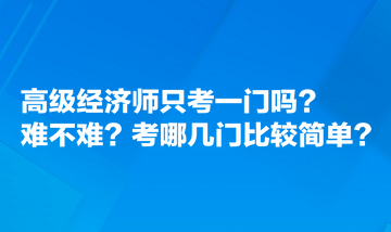 高級(jí)經(jīng)濟(jì)師只考一門嗎？難不難？考哪幾門比較簡單？