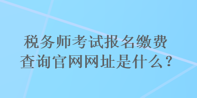 稅務(wù)師考試報(bào)名繳費(fèi)查詢官網(wǎng)網(wǎng)址是什么？