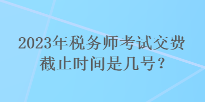 2023年稅務(wù)師考試交費(fèi)截止時(shí)間是幾號？