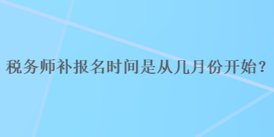 稅務(wù)師補(bǔ)報(bào)名時(shí)間是從幾月份開(kāi)始？