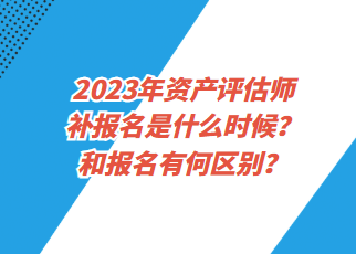 2023年資產(chǎn)評估師補(bǔ)報名是什么時候？和報名有何區(qū)別？