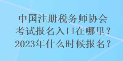 國注冊(cè)稅務(wù)師協(xié)會(huì)考試報(bào)名入口在哪里？2023年什么時(shí)候報(bào)名？