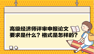 高級(jí)經(jīng)濟(jì)師評(píng)審申報(bào)論文要求是什么？格式是怎樣的？