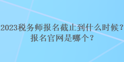 2023稅務(wù)師報(bào)名截止到什么時(shí)候？報(bào)名官網(wǎng)是哪個(gè)？