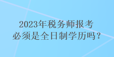 2023年稅務(wù)師報(bào)考必須是全日制學(xué)歷嗎？