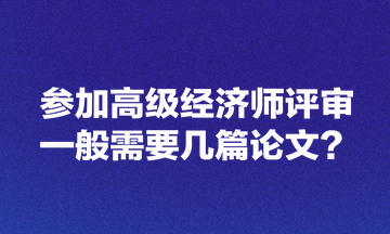 參加高級經(jīng)濟(jì)師評審一般需要幾篇論文？