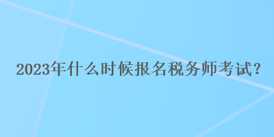 2023年什么時(shí)候報(bào)名稅務(wù)師考試？