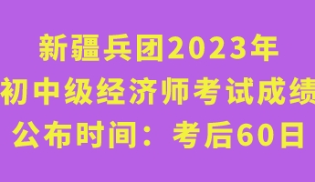 新疆兵團2023年初中級經(jīng)濟師考試成績公布時間：考后60日