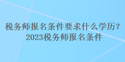 稅務師報名條件要求什么學歷？2023稅務師報名條件