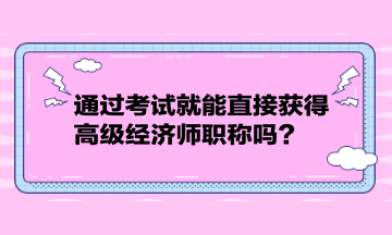 通過考試就能直接獲得高級經(jīng)濟(jì)師職稱嗎？