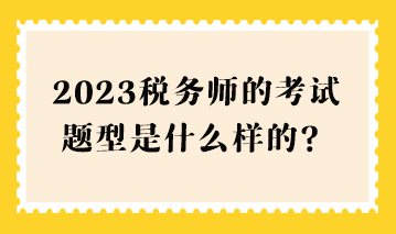 2023稅務(wù)師的考試題型是什么樣的？