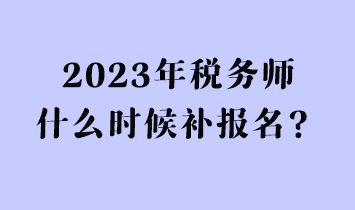 2023年稅務(wù)師什么時(shí)候補(bǔ)報(bào)名？