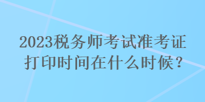 2023稅務師考試準考證打印時間在什么時候？