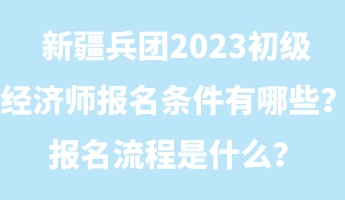 新疆兵團(tuán)2023初級(jí)經(jīng)濟(jì)師報(bào)名條件有哪些？報(bào)名流程是什么？