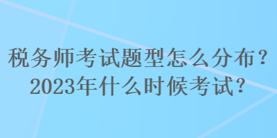 稅務(wù)師考試題型怎么分布？2023年什么時(shí)候考試？