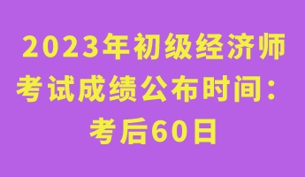 2023年初級(jí)經(jīng)濟(jì)師考試成績(jī)公布時(shí)間： 考后60日