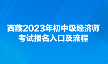 西藏2023年初中級(jí)經(jīng)濟(jì)師考試報(bào)名入口及流程