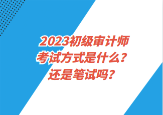 2023初級(jí)審計(jì)師考試方式是什么？還是筆試嗎？