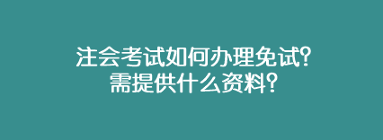 注會(huì)考試如何辦理免試？需提供什么資料？