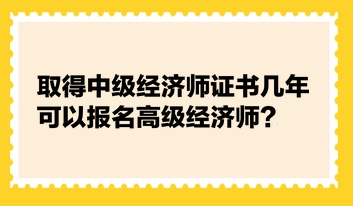 取得中級經(jīng)濟(jì)師證書幾年可以報名高級經(jīng)濟(jì)師？