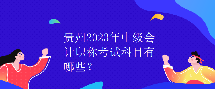 貴州2023年中級會計職稱考試科目有哪些？