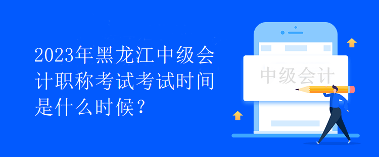 2023年黑龍江中級(jí)會(huì)計(jì)職稱考試考試時(shí)間是什么時(shí)候？