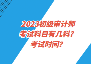 2023初級審計師考試科目有幾科？考試時間？