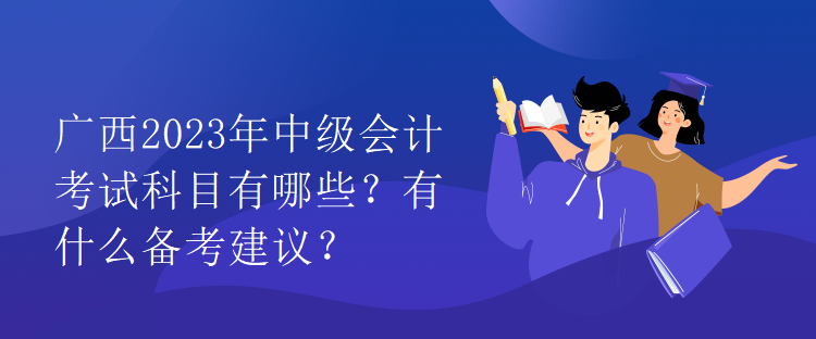 廣西2023年中級會計考試科目有哪些？有什么備考建議？