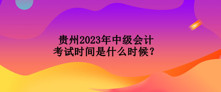 貴州2023年中級(jí)會(huì)計(jì)考試時(shí)間是什么時(shí)候？