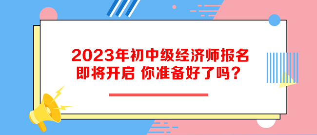 2023年初中級經(jīng)濟師報名即將開啟 你準備好了嗎？