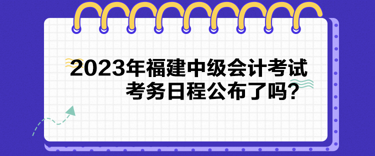 2023年福建中級(jí)會(huì)計(jì)考試考務(wù)日程公布了嗎？